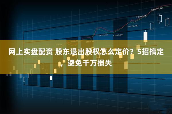网上实盘配资 股东退出股权怎么定价？5招搞定，避免千万损失