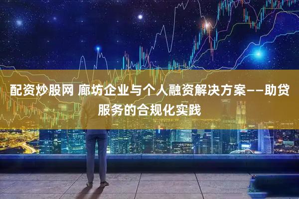 配资炒股网 廊坊企业与个人融资解决方案——助贷服务的合规化实践