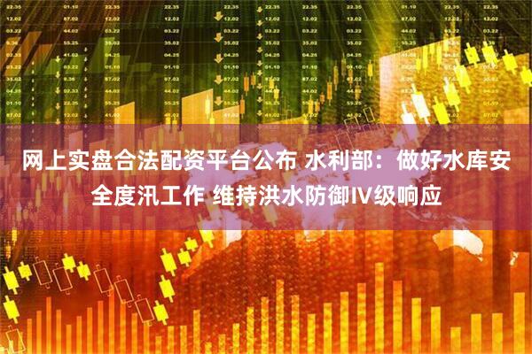 网上实盘合法配资平台公布 水利部：做好水库安全度汛工作 维持洪水防御Ⅳ级响应