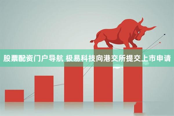 股票配资门户导航 极易科技向港交所提交上市申请