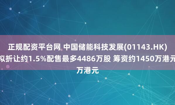 正规配资平台网 中国储能科技发展(01143.HK)拟折让约1.5%配售最多4486万股 筹资约1450万港元