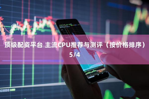 顶级配资平台 主流CPU推荐与测评（按价格排序）5/4