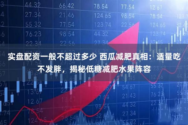 实盘配资一般不超过多少 西瓜减肥真相：适量吃不发胖，揭秘低糖减肥水果阵容