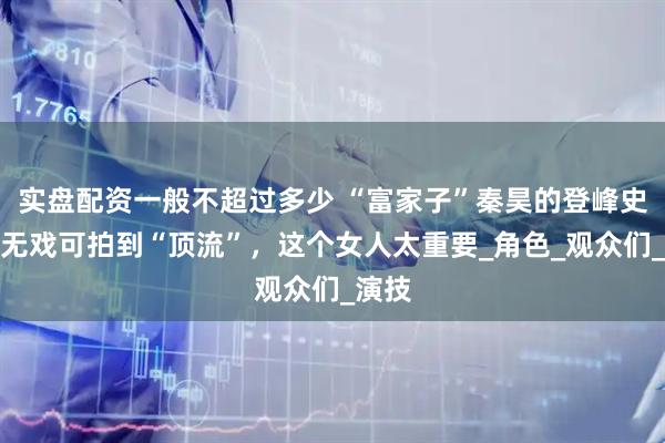 实盘配资一般不超过多少 “富家子”秦昊的登峰史，从无戏可拍到“顶流”，这个女人太重要_角色_观众们_演技