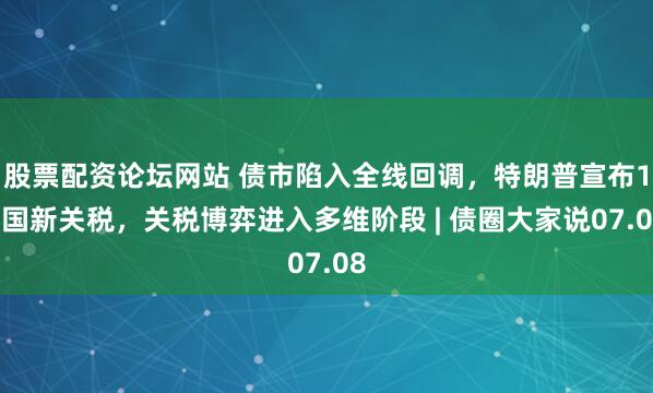 股票配资论坛网站 债市陷入全线回调，特朗普宣布14国新关税，关税博弈进入多维阶段 | 债圈大家说07.08