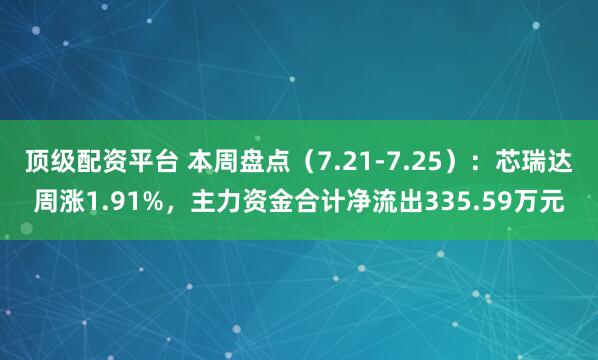 顶级配资平台 本周盘点（7.21-7.25）：芯瑞达周涨1.91%，主力资金合计净流出335.59万元