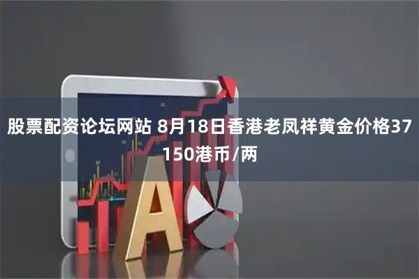 股票配资论坛网站 8月18日香港老凤祥黄金价格37150港币/两