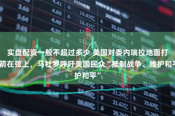 实盘配资一般不超过多少 美国对委内瑞拉地面打击箭在弦上，马杜罗呼吁美国民众“抵制战争、维护和平”