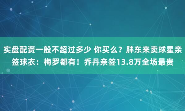 实盘配资一般不超过多少 你买么？胖东来卖球星亲签球衣：梅罗都有！乔丹亲签13.8万全场最贵