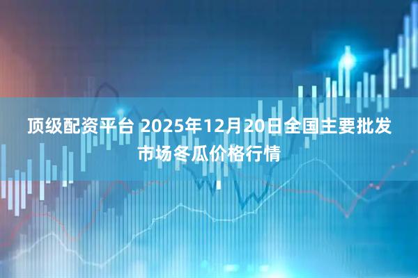 顶级配资平台 2025年12月20日全国主要批发市场冬瓜价格行情