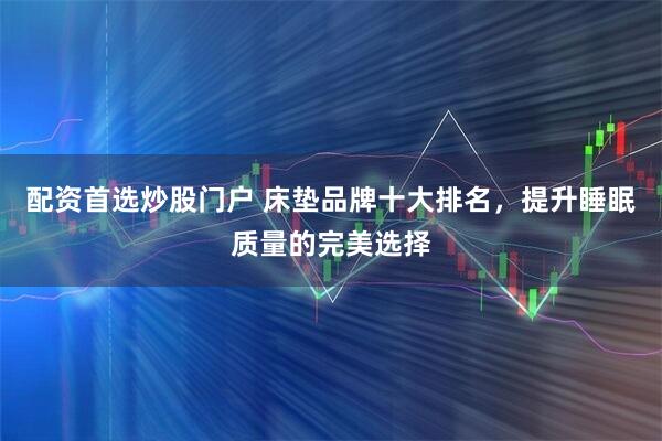 配资首选炒股门户 床垫品牌十大排名，提升睡眠质量的完美选择