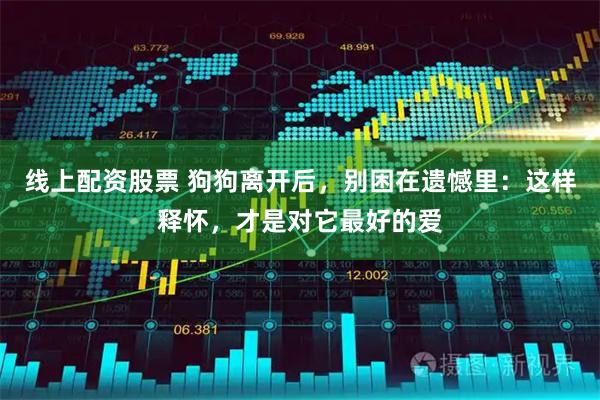 线上配资股票 狗狗离开后，别困在遗憾里：这样释怀，才是对它最好的爱